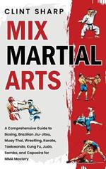 Mix Martial Arts: A Comprehensive Guide to Boxing, Brazilian Jiu-Jitsu, Muay Thai, Wrestling, Karate, Taekwondo, Kung Fu, Judo, Sambo, and Capoeira for MMA Mastery