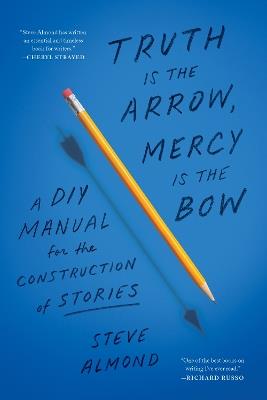 Truth is the Arrow, Mercy is the Bow: A DIY Manual for the Construction of Stories - Steve Almond - cover