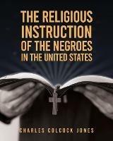 The Religious Instruction Of The Negroes In The United States - Charles Colcock Jones - cover