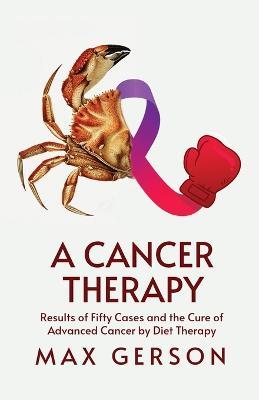 A Cancer Therapy: Results of Fifty Cases and the Cure of Advanced Cancer by Diet Therapy - Max Gerson - cover