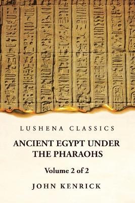 Ancient Egypt Under the Pharaohs Volume 2 of 2 - John Kenrick - cover
