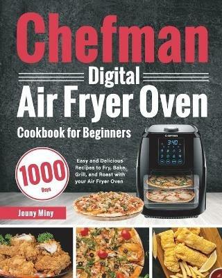 Chefman Digital Air Fryer Oven Cookbook for Beginners: 1000-Day Easy and Delicious Recipes to Fry, Bake, Grill, and Roast with your Air Fryer Oven - Jouny Miny - cover