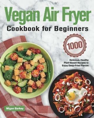 Vegan Air Fryer Cookbook for Beginners: 1000-Day Delicious, Healthy Plant-Based Recipes to Enjoy Deep-Fried Flavors - Migan Barkey - cover
