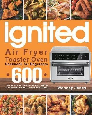 ignited Air Fryer Toaster Oven Cookbook for Beginners: 600-Day Quick & Easy ignited Air Fryer Toaster Oven Recipes for Smart People on a Budget - Wenday Janes - cover