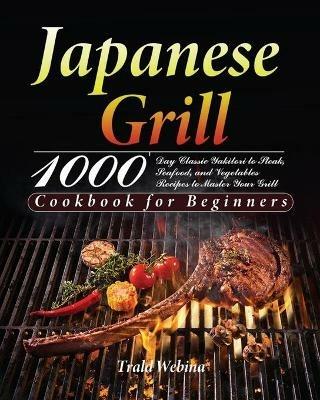 Japanese Grill Cookbook for Beginners: 1000-Day Classic Yakitori to Steak, Seafood, and Vegetables Recipes to Master Your Grill - Trald Webin - cover