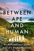 Between Ape and Human: An Anthropologist on the Trail of a Hidden Hominoid - Gregory Forth - cover