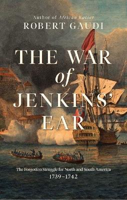 The War of Jenkins' Ear: The Forgotten Struggle for North and South America: 1739-1742 - Robert Gaudi - cover