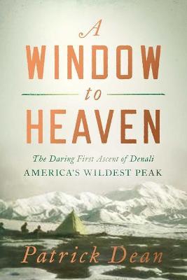 A Window to Heaven: The Daring First Ascent of Denali: America's Wildest Peak - Patrick Dean - cover