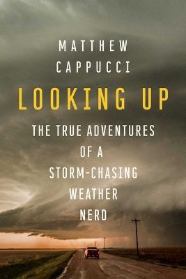 Looking Up: The True Adventures of a Storm-Chasing Weather Nerd - Matthew Cappucci - cover