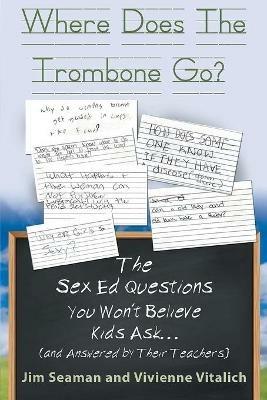 Where Does The Trombone Go?: The Sex Ed Questions You Won't Believe Kids Ask (and answered by their teachers) - Jim Seaman,Vivienne Vitalich - cover