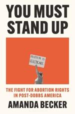 You Must Stand Up: The Fight for Abortion Rights in Post-Dobbs America