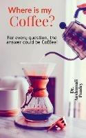 Where is my Coffee?: For every question, the answer could be Coffee! - Anshumali Pandey - cover