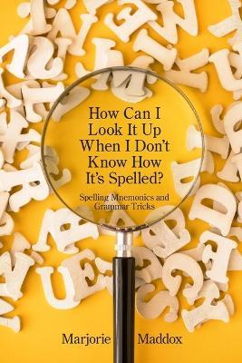 How Can I Look It up When I Don't Know How It's Spelled?: Spelling Mnemonics and Grammar Tricks - Marjorie Maddox - cover
