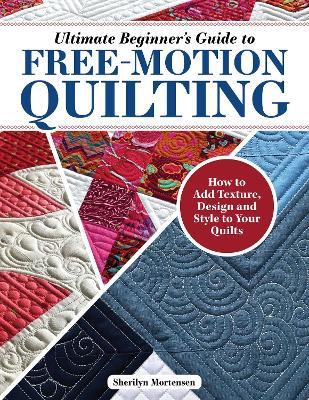 Ultimate Beginner's Guide to Free-Motion Quilting: How to Add Texture, Design, and Style to Your Quilts - Sherilyn Mortensen - cover
