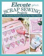 Elevate Your Scrap Sewing Projects: 20+ Beautiful Techniques Using Your Fabric Stash