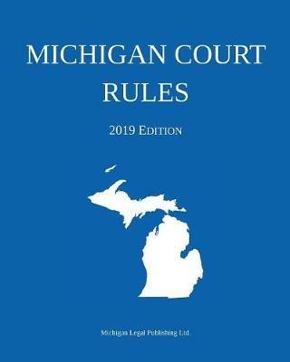 Michigan Court Rules; 2019 Edition - Michigan Legal Publishing Ltd - cover