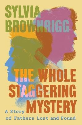 The Whole Staggering Mystery: A Story of Fathers Lost and Found - Sylvia Brownrigg - cover