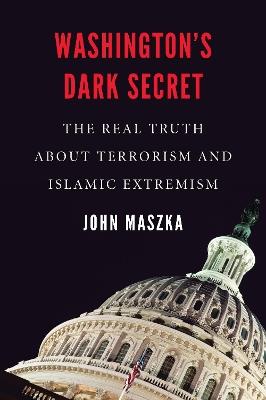 Washington'S Dark Secret: The Real Truth About Terrorism and Islamic Extremism - John Maszka - cover