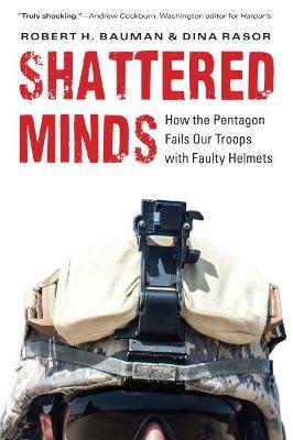 Shattered Minds: How the Pentagon Fails Our Troops with Faulty Helmets - Robert H. Bauman,Dina Rasor - cover