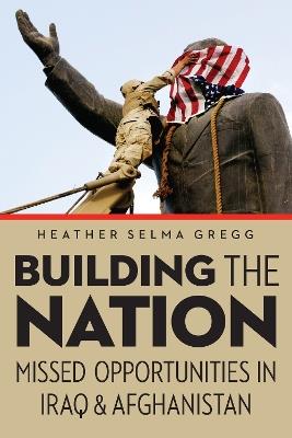 Building the Nation: Missed Opportunities in Iraq and Afghanistan - Heather Selma Gregg - cover