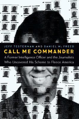 Call Me Commander: A Former Intelligence Officer and the Journalists Who Uncovered His Scheme to Fleece America - Jeff Testerman,Daniel M Freed - cover