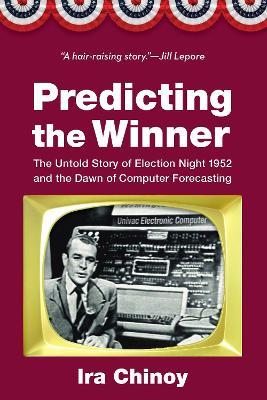 Predicting the Winner: The Untold Story of Election Night 1952 and the Dawn of Computer Forecasting - Ira Chinoy - cover