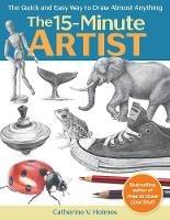 The 15-Minute Artist: The Quick and Easy Way to Draw Almost Anything - Catherine V. Holmes - cover