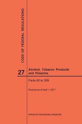 Code of Federal Regulations Title 27, Alcohol, Tobacco Products and Firearms, Parts 40-399, 2017 - Nara - cover