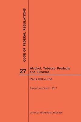 Code of Federal Regulations Title 27, Alcohol, Tobacco Products and Firearms, Parts 400-End, 2017 - Nara - cover