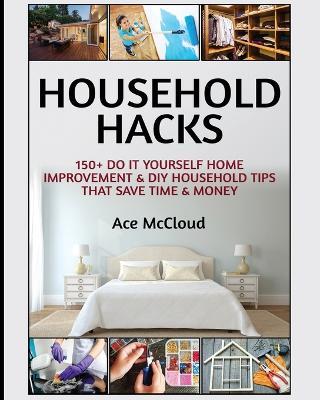 Household Hacks: 150+ Do It Yourself Home Improvement & DIY Household Tips That Save Time & Money - Ace McCloud - cover