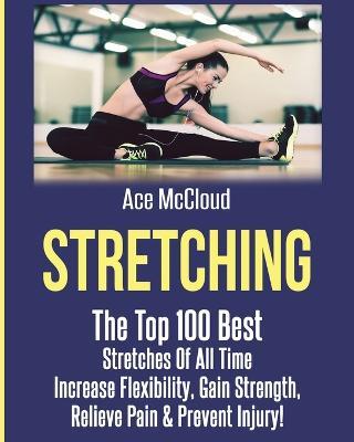 Stretching: The Top 100 Best Stretches Of All Time: Increase Flexibility, Gain Strength, Relieve Pain & Prevent Injury - Ace McCloud - cover