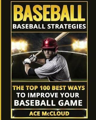 Baseball: Baseball Strategies: The Top 100 Best Ways To Improve Your Baseball Game - Ace McCloud - cover