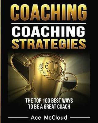 Coaching: Coaching Strategies: The Top 100 Best Ways To Be A Great Coach - Ace McCloud - cover