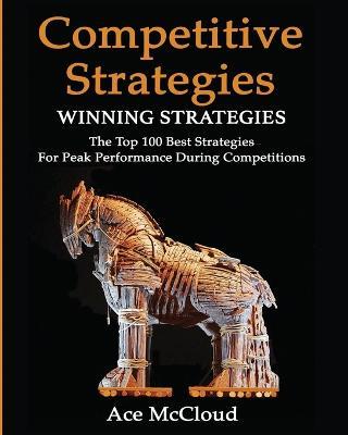 Competitive Strategy: Winning Strategies: The Top 100 Best Strategies For Peak Performance During Competitions - Ace McCloud - cover