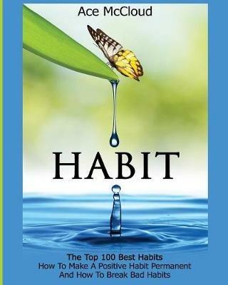 Habit: The Top 100 Best Habits: How To Make A Positive Habit Permanent And How To Break Bad Habits - Ace McCloud - cover