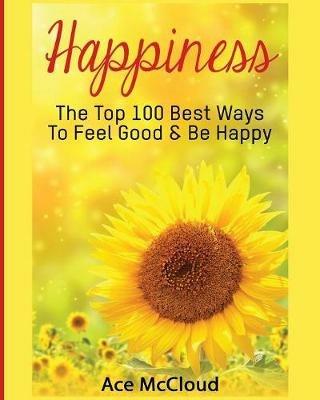 Happiness: The Top 100 Best Ways To Feel Good & Be Happy - Ace McCloud - cover