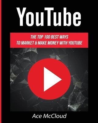 YouTube: The Top 100 Best Ways To Market & Make Money With YouTube - Ace McCloud - cover