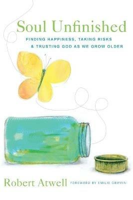 Soul Unfinished: Finding Happiness, Taking Risks, and Trusting God as We Grow Older - Robert Atwell - cover