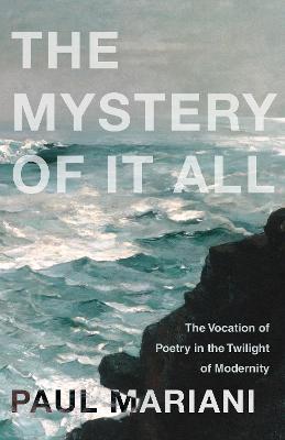 The Mystery of It All: The Vocation of Poetry in the Twilight of Modernity - Paul Mariani - cover