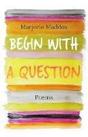 Begin with a Question: Poems - Marjorie Maddox - cover