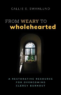 From Weary to Wholehearted: A Restorative Resource for Overcoming Clergy Burnout - Callie E. Swanlund - cover