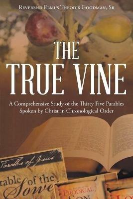 The True Vine: A Comprehensive Study of the Thirty Five Parables Spoken by Christ in Chronological Order - Reverend Elmus Theodis Goodman Sr - cover