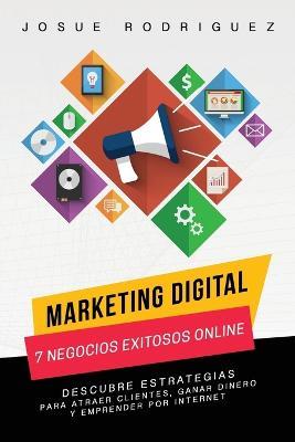 Marketing Digital: 7 Negocios Exitosos Online: Descubre estrategias para atraer clientes, ganar dinero y emprender por Internet - Josue Rodriguez - cover