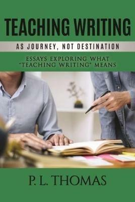 Teaching Writing as Journey, Not Destination: Essays Exploring What "Teaching Writing" Means - P.L. Thomas - cover
