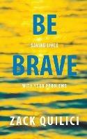 Be Brave: Saving Lives With Your Problems - Zack Quilici - cover