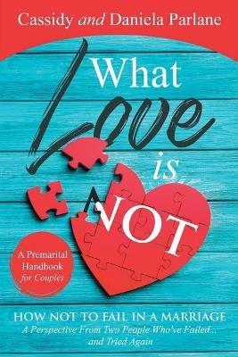 What Love Is Not: How Not to Fail in a Marriage: A Perspective from Two People Who've Failed...and Tried Again - Cassidy Parlane,Daniela Parlane - cover