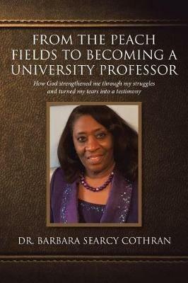 From the Peach Fields to Becoming a University Professor: How God strengthened me through my struggles and turned my tears - Barbara Searcy Cothran - cover