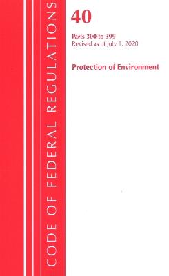 Code of Federal Regulations, Title 40 Protection of the Environment 300-399, Revised as of July 1, 2020 - Office Of The Federal Register (U.S.) - cover