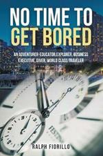 No Time To Get Bored: An Adventurer-Educator, Explorer, Business Executive, Diver, World Class Traveler