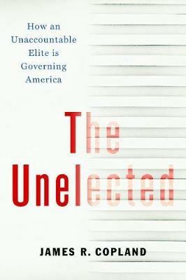 The Unelected: How an Unaccountable Elite is Governing America - James R. Copland - cover